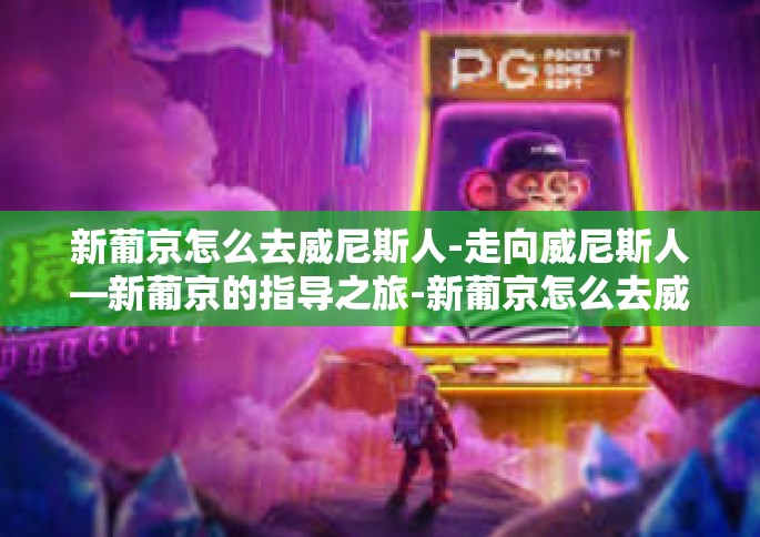 新葡京怎么去威尼斯人-走向威尼斯人—新葡京的指导之旅-新葡京怎么去威尼斯人