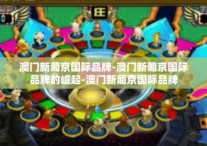 澳门新葡京国际品牌-澳门新葡京国际品牌的崛起-澳门新葡京国际品牌