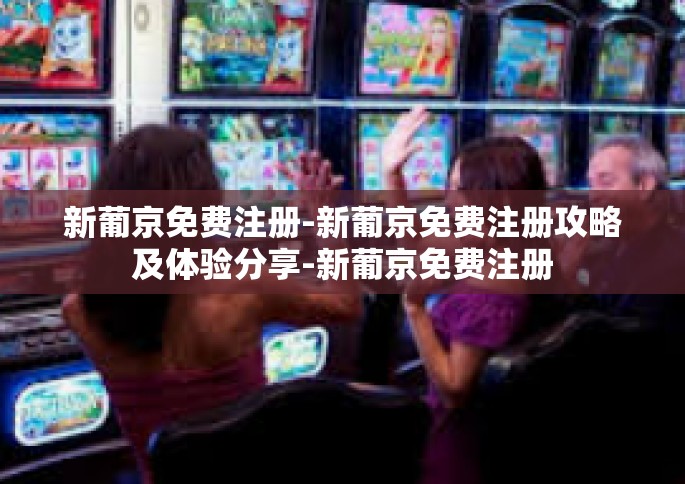 新葡京免费注册-新葡京免费注册攻略及体验分享-新葡京免费注册