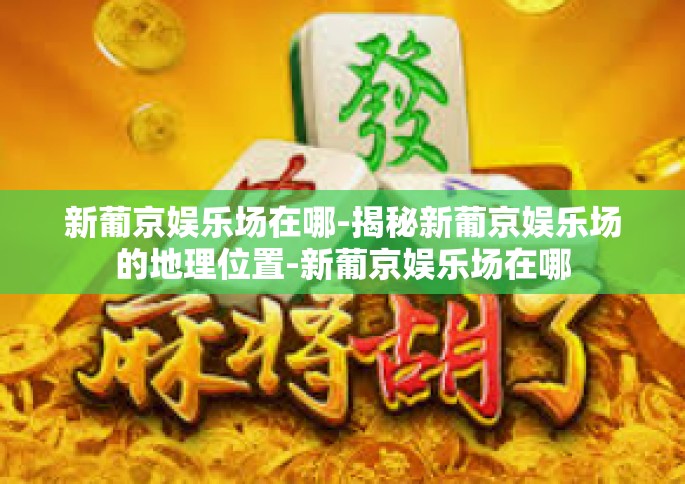 新葡京娱乐场在哪-揭秘新葡京娱乐场的地理位置-新葡京娱乐场在哪