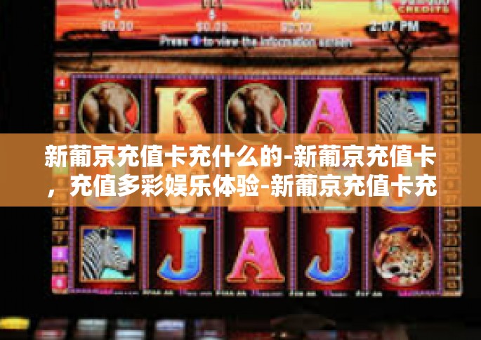 新葡京充值卡充什么的-新葡京充值卡，充值多彩娱乐体验-新葡京充值卡充什么的