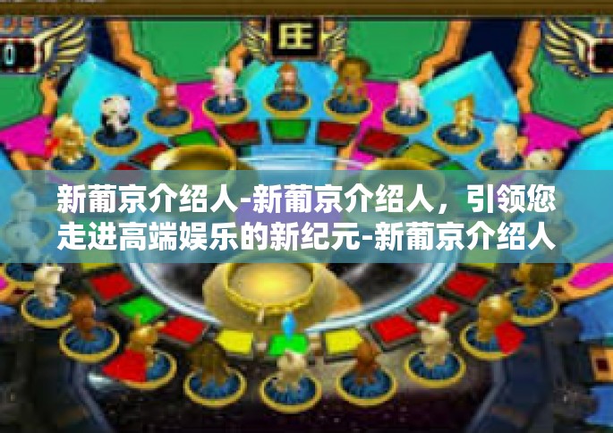 新葡京介绍人-新葡京介绍人，引领您走进高端娱乐的新纪元-新葡京介绍人