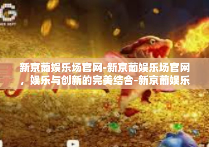 新京葡娱乐场官网-新京葡娱乐场官网，娱乐与创新的完美结合-新京葡娱乐场官网