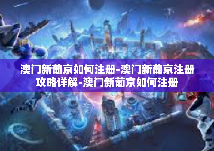 澳门新葡京如何注册-澳门新葡京注册攻略详解-澳门新葡京如何注册