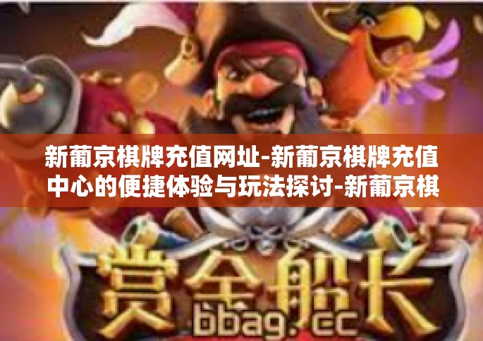 新葡京棋牌充值网址-新葡京棋牌充值中心的便捷体验与玩法探讨-新葡京棋牌充值网址