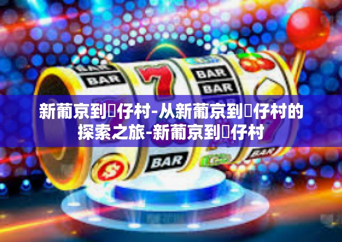 新葡京到氹仔村-从新葡京到氹仔村的探索之旅-新葡京到氹仔村