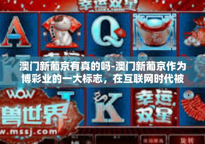 澳门新葡京有真的吗-澳门新葡京作为博彩业的一大标志，在互联网时代被广泛讨论和关注。人们对其真实性的质疑主要源于信息不对称和对博彩行业的误解。因此，我们需要从多个角度来分析这个问题。澳门新葡京有真的吗