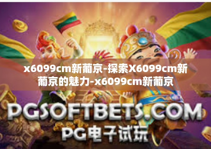 x6099cm新葡京-探索X6099cm新葡京的魅力-x6099cm新葡京