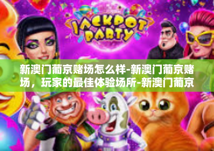 新澳门葡京赌场怎么样-新澳门葡京赌场，玩家的最佳体验场所-新澳门葡京赌场怎么样