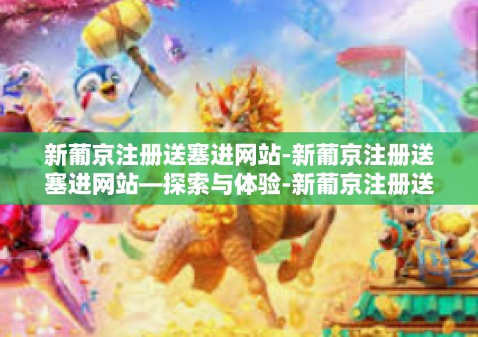 新葡京注册送塞进网站-新葡京注册送塞进网站—探索与体验-新葡京注册送塞进网站