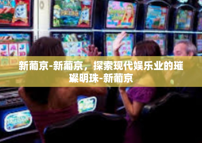 新葡京-新葡京，探索现代娱乐业的璀璨明珠-新葡京