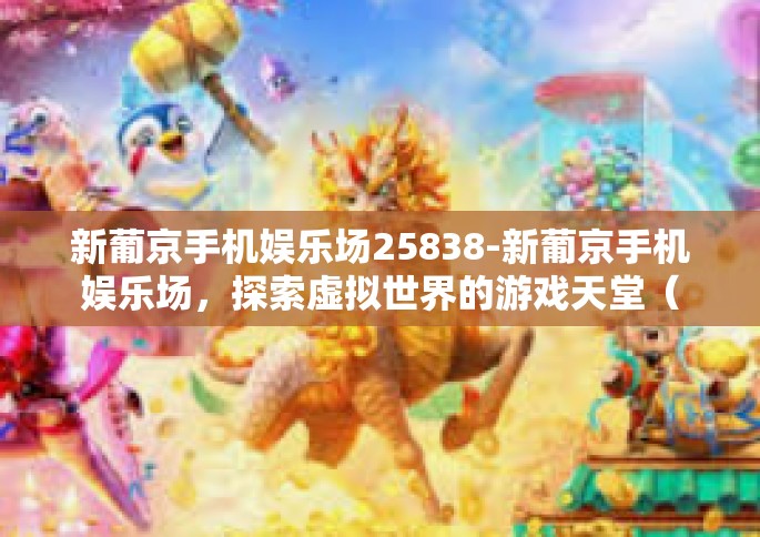 新葡京手机娱乐场25838-新葡京手机娱乐场，探索虚拟世界的游戏天堂（25838）新葡京手机娱乐场25838