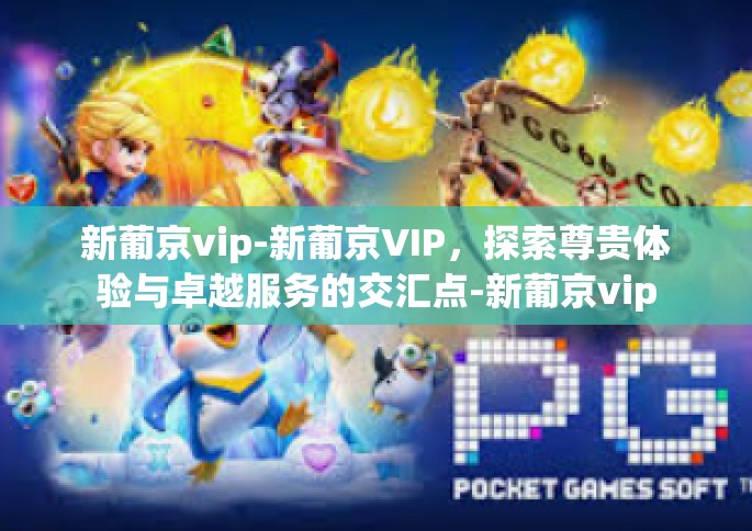 新葡京vip-新葡京VIP，探索尊贵体验与卓越服务的交汇点-新葡京vip