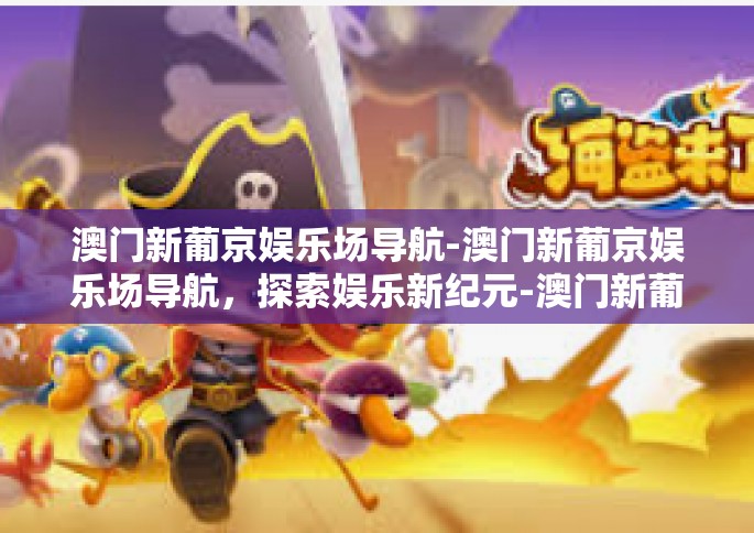 澳门新葡京娱乐场导航-澳门新葡京娱乐场导航，探索娱乐新纪元-澳门新葡京娱乐场导航