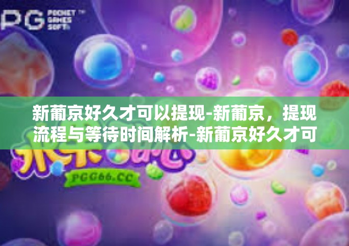 新葡京好久才可以提现-新葡京，提现流程与等待时间解析-新葡京好久才可以提现