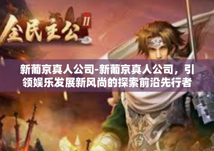 新葡京真人公司-新葡京真人公司，引领娱乐发展新风尚的探索前沿先行者-新葡京真人公司