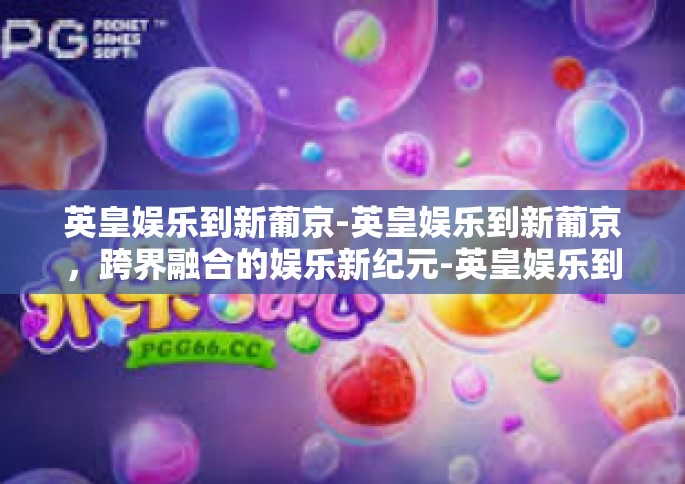 英皇娱乐到新葡京-英皇娱乐到新葡京，跨界融合的娱乐新纪元-英皇娱乐到新葡京