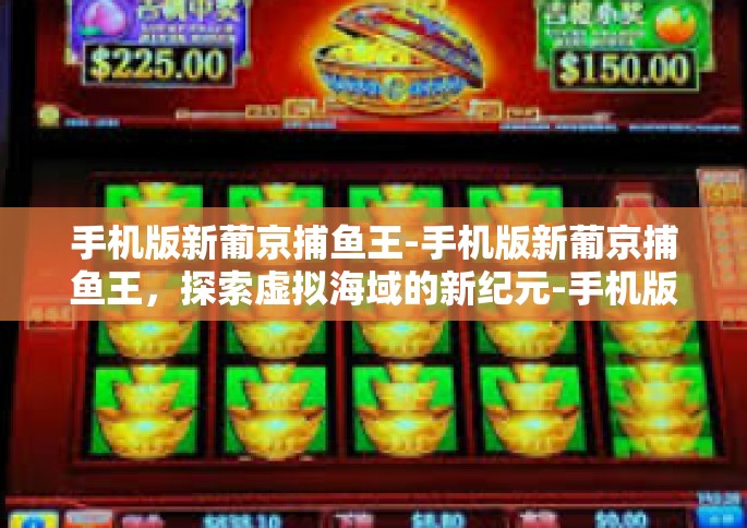 手机版新葡京捕鱼王-手机版新葡京捕鱼王,探索虚拟海域的新纪元-手机版新葡京捕鱼王 手机版新葡京捕鱼王-手机版新葡京捕鱼王,探索虚拟海域的新纪元-手机版新葡京捕鱼王