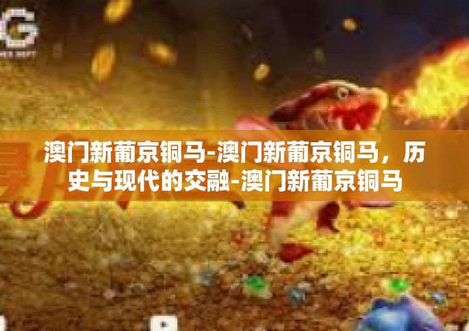 澳门新葡京铜马-澳门新葡京铜马,历史与现代的交融-澳门新葡京铜马 澳门新葡京铜马-澳门新葡京铜马,历史与现代的交融-澳门新葡京铜马