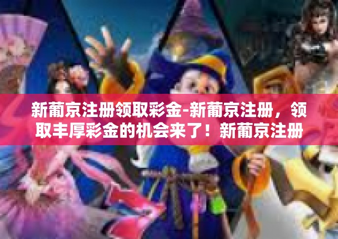 新葡京注册领取彩金-新葡京注册，领取丰厚彩金的机会来了！新葡京注册领取彩金