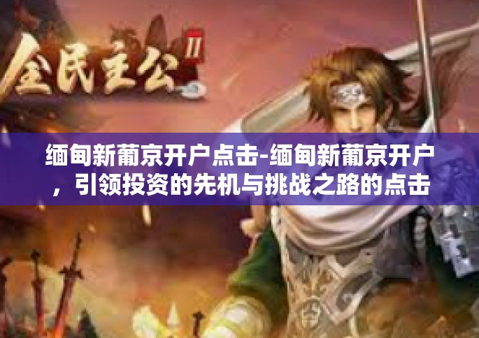 缅甸新葡京开户点击-缅甸新葡京开户，引领投资的先机与挑战之路的点击选择-缅甸新葡京开户点击