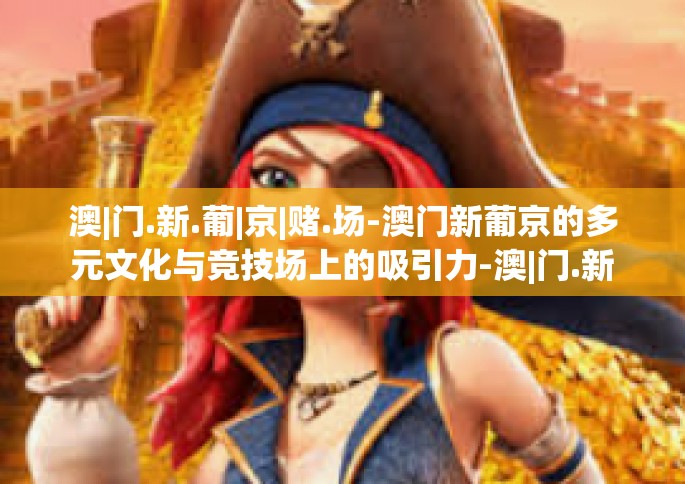 澳|门.新.葡|京|赌.场-澳门新葡京的多元文化与竞技场上的吸引力-澳|门.新.葡|京|赌.场