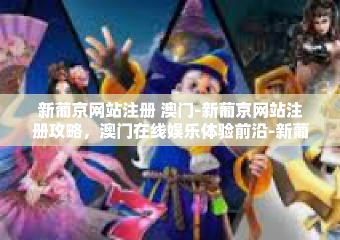 新葡京网站注册 澳门-新葡京网站注册攻略，澳门在线娱乐体验前沿-新葡京网站注册 澳门