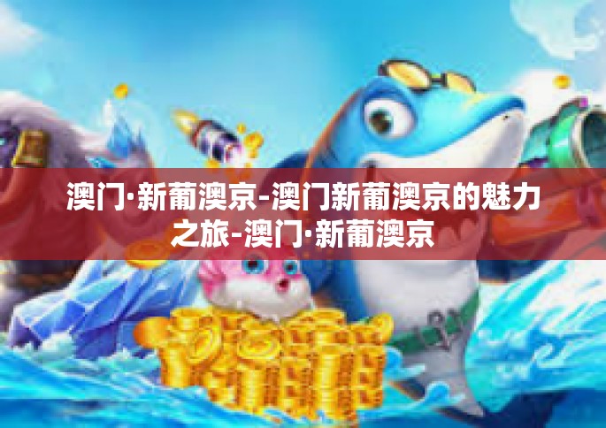 澳门·新葡澳京-澳门新葡澳京的魅力之旅-澳门·新葡澳京