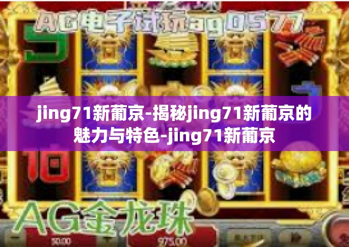jing71新葡京-揭秘jing71新葡京的魅力与特色-jing71新葡京