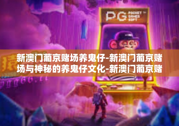 新澳门葡京赌场养鬼仔-新澳门葡京赌场与神秘的养鬼仔文化-新澳门葡京赌场养鬼仔