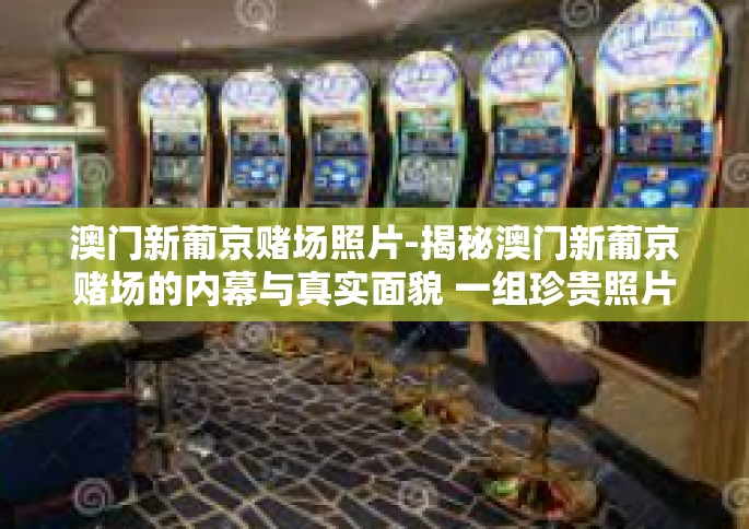 澳门新葡京赌场照片-揭秘澳门新葡京赌场的内幕与真实面貌 一组珍贵照片的记录-澳门新葡京赌场照片
