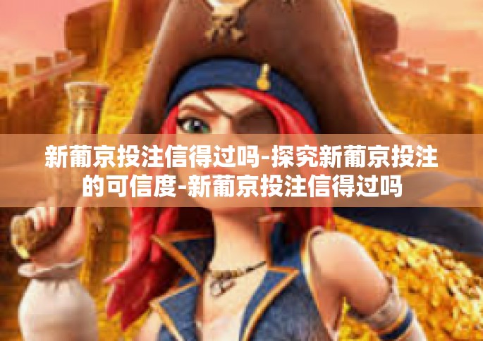 新葡京投注信得过吗-探究新葡京投注的可信度-新葡京投注信得过吗