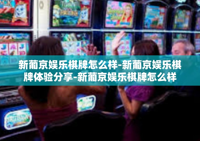 新葡京娱乐棋牌怎么样-新葡京娱乐棋牌体验分享-新葡京娱乐棋牌怎么样