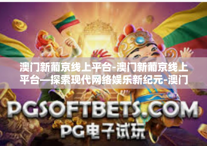 澳门新葡京线上平台-澳门新葡京线上平台—探索现代网络娱乐新纪元-澳门新葡京线上平台