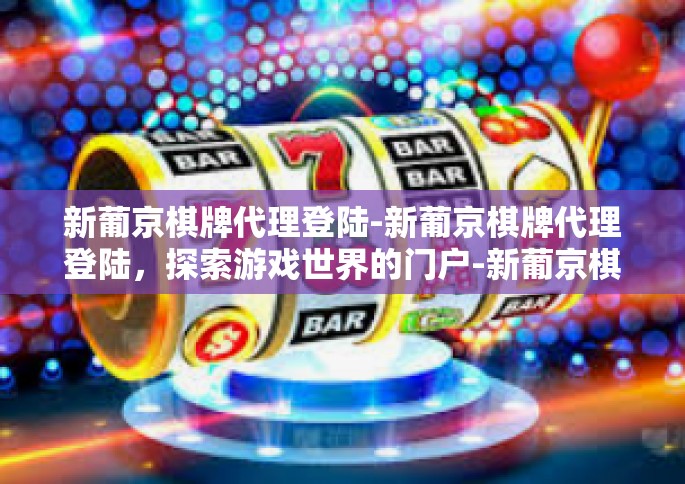 新葡京棋牌代理登陆-新葡京棋牌代理登陆，探索游戏世界的门户-新葡京棋牌代理登陆
