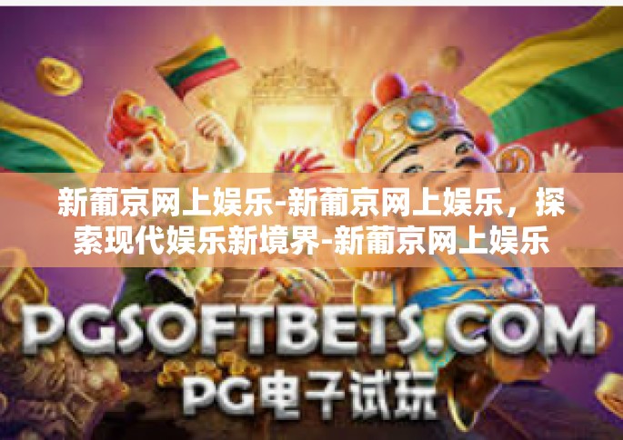 新葡京网上娱乐-新葡京网上娱乐，探索现代娱乐新境界-新葡京网上娱乐