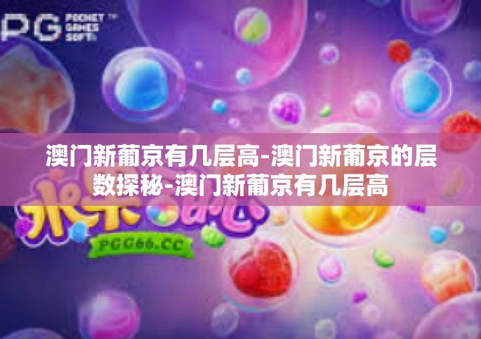 澳门新葡京有几层高-澳门新葡京的层数探秘-澳门新葡京有几层高