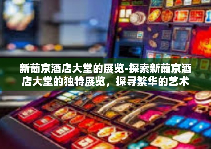 新葡京酒店大堂的展览-探索新葡京酒店大堂的独特展览，探寻繁华的艺术力量之源-新葡京酒店大堂的展览