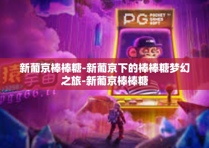 新葡京棒棒糖-新葡京下的棒棒糖梦幻之旅-新葡京棒棒糖