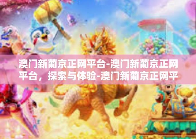 澳门新葡京正网平台-澳门新葡京正网平台，探索与体验-澳门新葡京正网平台