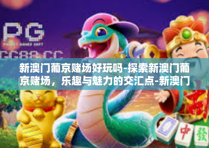 新澳门葡京赌场好玩吗-探索新澳门葡京赌场，乐趣与魅力的交汇点-新澳门葡京赌场好玩吗