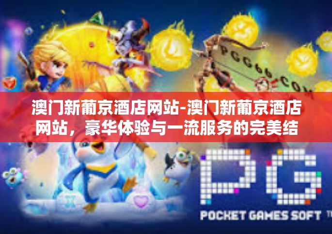 澳门新葡京酒店网站-澳门新葡京酒店网站，豪华体验与一流服务的完美结合-澳门新葡京酒店网站