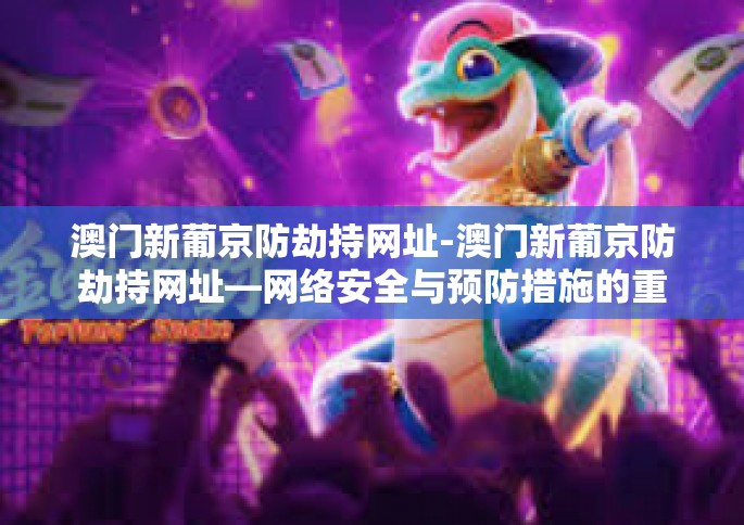 澳门新葡京防劫持网址-澳门新葡京防劫持网址—网络安全与预防措施的重要性-澳门新葡京防劫持网址