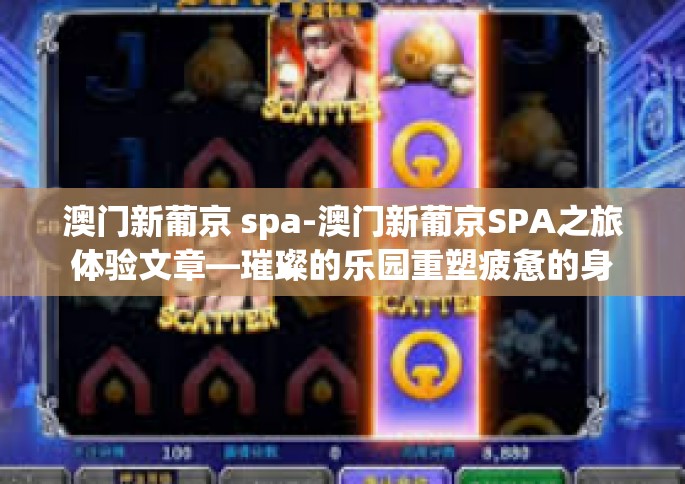 澳门新葡京 spa-澳门新葡京SPA之旅体验文章—璀璨的乐园重塑疲惫的身体-澳门新葡京 spa