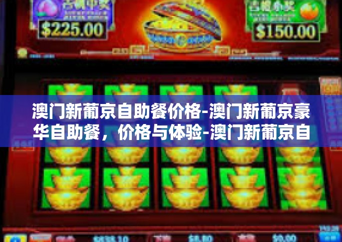 澳门新葡京自助餐价格-澳门新葡京豪华自助餐，价格与体验-澳门新葡京自助餐价格