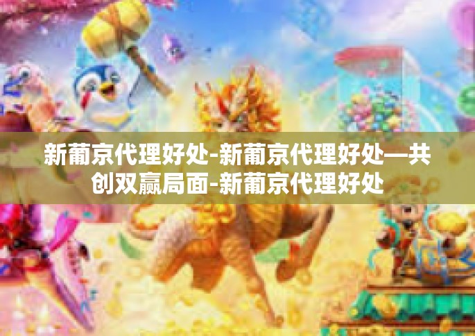 新葡京代理好处-新葡京代理好处—共创双赢局面-新葡京代理好处