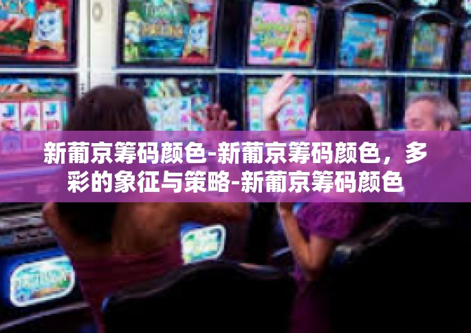 新葡京筹码颜色-新葡京筹码颜色，多彩的象征与策略-新葡京筹码颜色