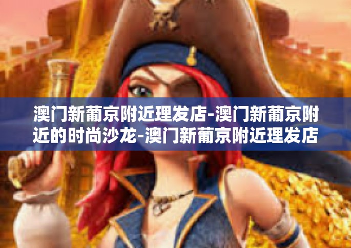 澳门新葡京附近理发店-澳门新葡京附近的时尚沙龙-澳门新葡京附近理发店