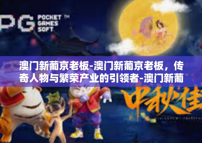 澳门新葡京老板-澳门新葡京老板，传奇人物与繁荣产业的引领者-澳门新葡京老板