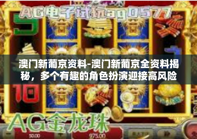 澳门新葡京资料-澳门新葡京全资料揭秘，多个有趣的角色扮演迎接高风险博市中辣柳的探索旅程！澳门新葡京资料